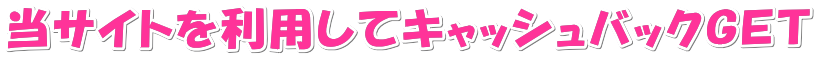 当サイトを利用してキャッシュバックＧＥＴ