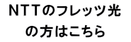 ＮＴＴのフレッツ光 の方はこちら 