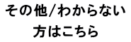 その他・不明 の方はこちら